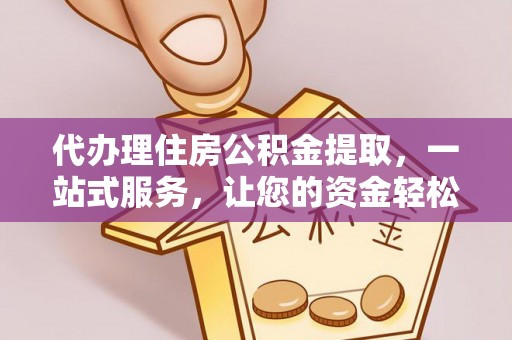 含山代办理住房公积金提取，一站式服务，让您的资金轻松到账