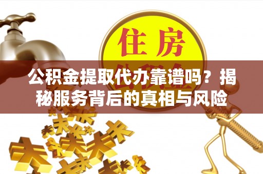 含山公积金提取代办靠谱吗？揭秘服务背后的真相与风险