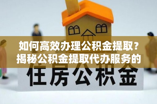 含山如何高效办理公积金提取？揭秘公积金提取代办服务的优势与注意事项