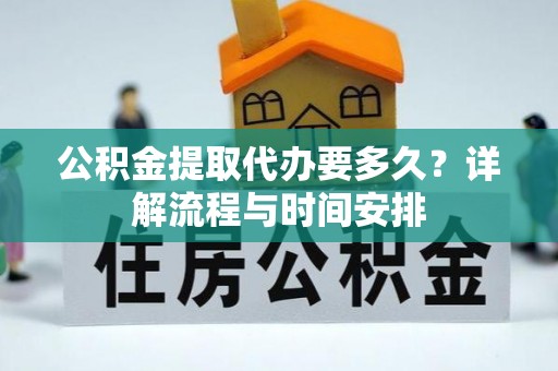 含山公积金提取代办要多久？详解流程与时间安排