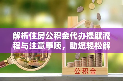 含山解析住房公积金代办提取流程与注意事项，助您轻松解决资金难题