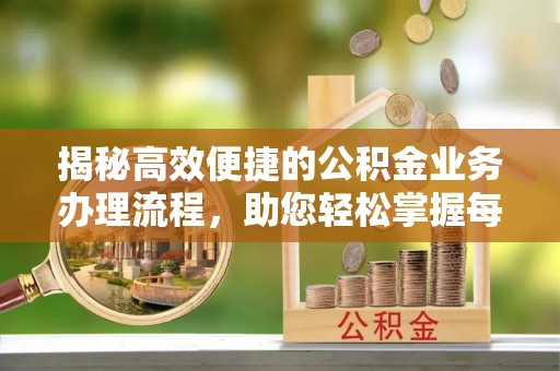 含山揭秘高效便捷的公积金业务办理流程，助您轻松掌握每一步