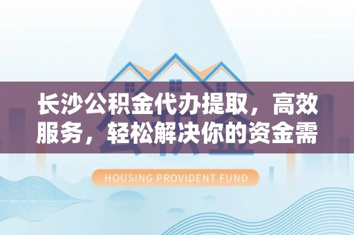 含山长沙公积金代办提取，高效服务，轻松解决你的资金需求
