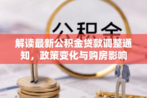含山解读最新公积金贷款调整通知，政策变化与购房影响