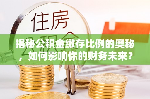 含山揭秘公积金缴存比例的奥秘，如何影响你的财务未来？