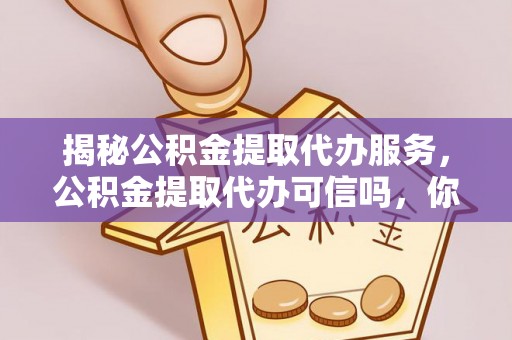 含山揭秘公积金提取代办服务，公积金提取代办可信吗，你需要知道的真相