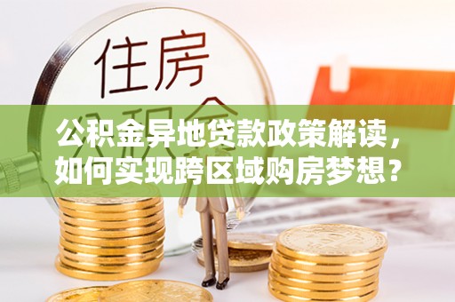 含山公积金异地贷款政策解读，如何实现跨区域购房梦想？