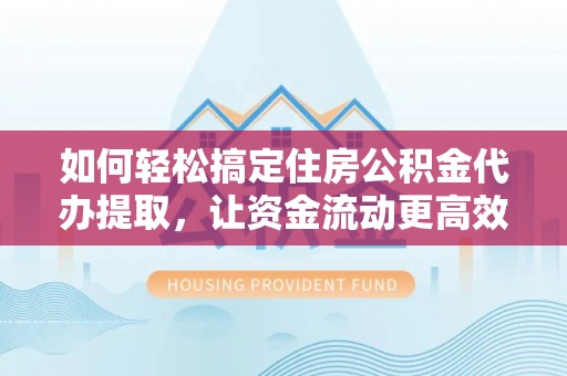 含山如何轻松搞定住房公积金代办提取，让资金流动更高效