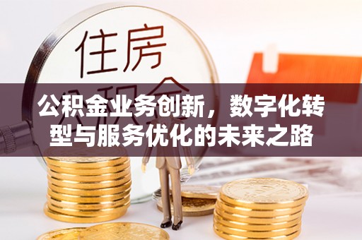 含山公积金业务创新，数字化转型与服务优化的未来之路