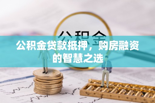 含山公积金贷款抵押，购房融资的智慧之选
