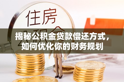 含山揭秘公积金贷款偿还方式，如何优化你的财务规划