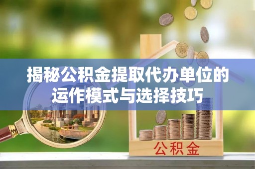 含山揭秘公积金提取代办单位的运作模式与选择技巧