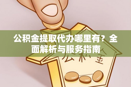 含山公积金提取代办哪里有？全面解析与服务指南