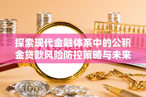 含山探索现代金融体系中的公积金贷款风险防控策略与未来发展趋势