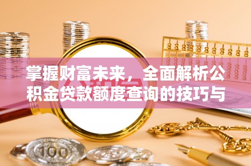 含山掌握财富未来，全面解析公积金贷款额度查询的技巧与策略