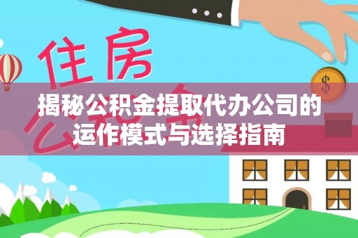 含山揭秘公积金提取代办公司的运作模式与选择指南