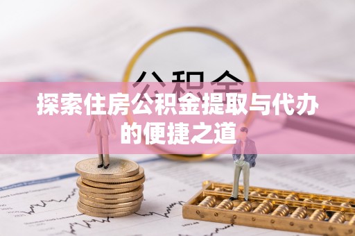 含山探索住房公积金提取与代办的便捷之道