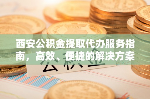 含山西安公积金提取代办服务指南，高效、便捷的解决方案