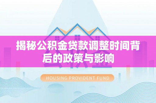 含山揭秘公积金贷款调整时间背后的政策与影响
