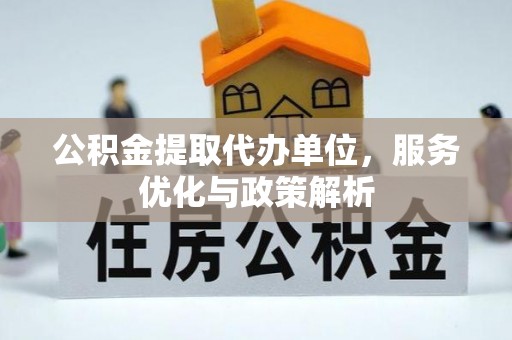 含山公积金提取代办单位，服务优化与政策解析