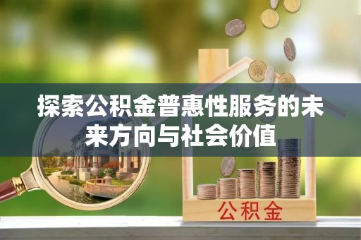 含山探索公积金普惠性服务的未来方向与社会价值