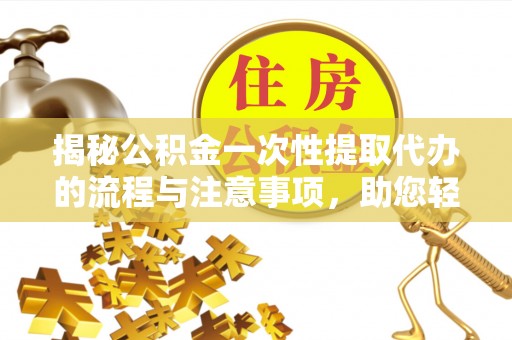 含山揭秘公积金一次性提取代办的流程与注意事项，助您轻松搞定财务规划