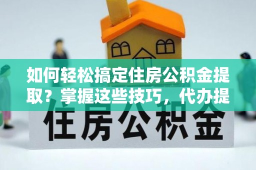 含山如何轻松搞定住房公积金提取？掌握这些技巧，代办提取住房公积金不再难