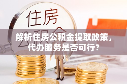 含山解析住房公积金提取政策，代办服务是否可行？