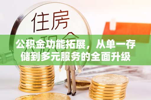 含山公积金功能拓展，从单一存储到多元服务的全面升级
