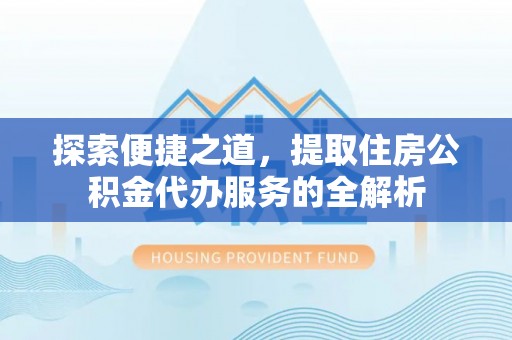 含山探索便捷之道，提取住房公积金代办服务的全解析