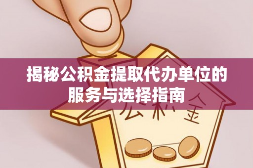 含山揭秘公积金提取代办单位的服务与选择指南