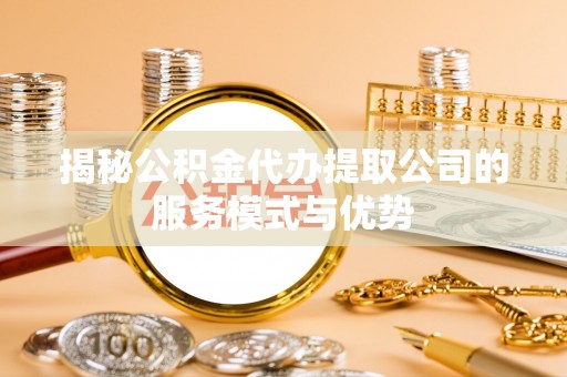 含山揭秘公积金代办提取公司的服务模式与优势