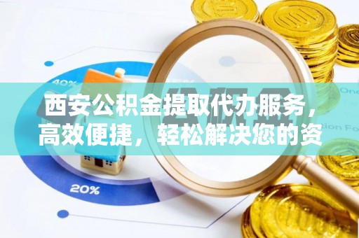 含山西安公积金提取代办服务，高效便捷，轻松解决您的资金需求