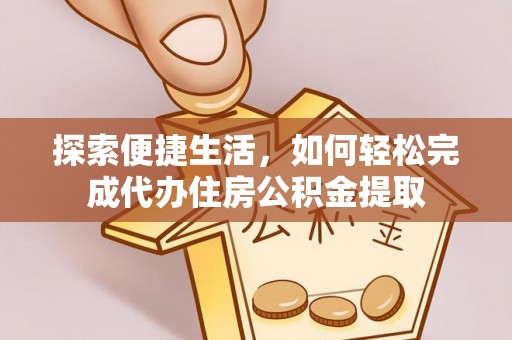 含山探索便捷生活，如何轻松完成代办住房公积金提取