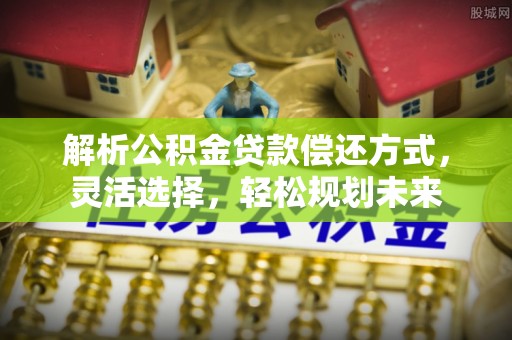 含山解析公积金贷款偿还方式，灵活选择，轻松规划未来
