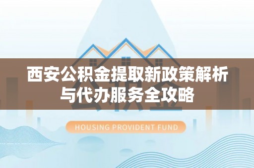 含山西安公积金提取新政策解析与代办服务全攻略