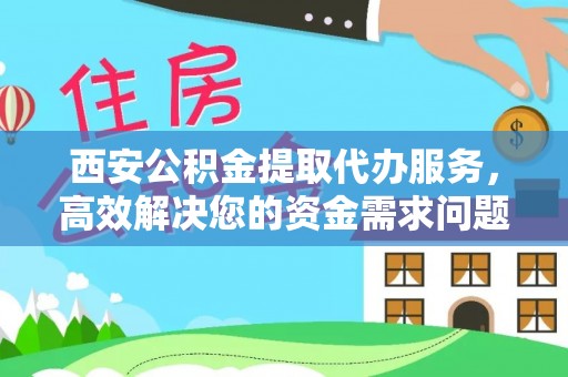 含山西安公积金提取代办服务，高效解决您的资金需求问题