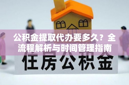 含山公积金提取代办要多久？全流程解析与时间管理指南