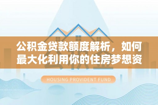 含山公积金贷款额度解析，如何最大化利用你的住房梦想资金