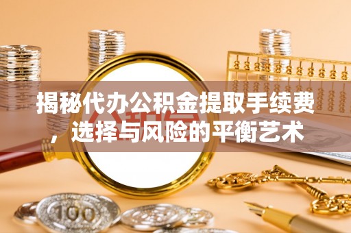 含山揭秘代办公积金提取手续费，选择与风险的平衡艺术