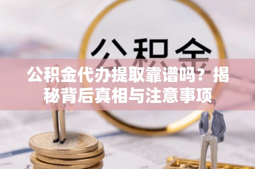 含山公积金代办提取靠谱吗？揭秘背后真相与注意事项