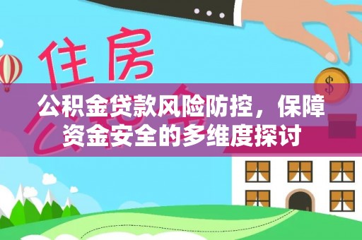 含山公积金贷款风险防控，保障资金安全的多维度探讨