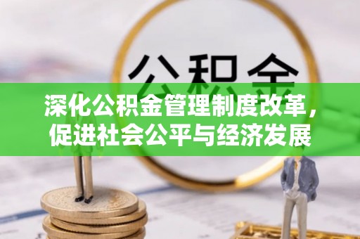 含山深化公积金管理制度改革，促进社会公平与经济发展