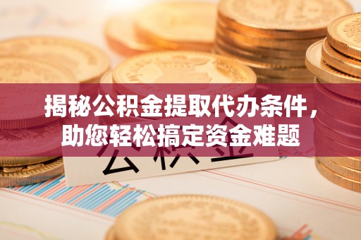 含山揭秘公积金提取代办条件，助您轻松搞定资金难题