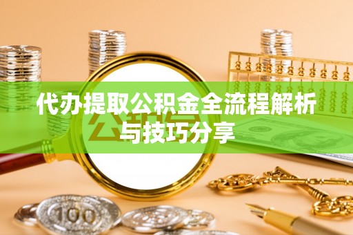 含山代办提取公积金全流程解析与技巧分享