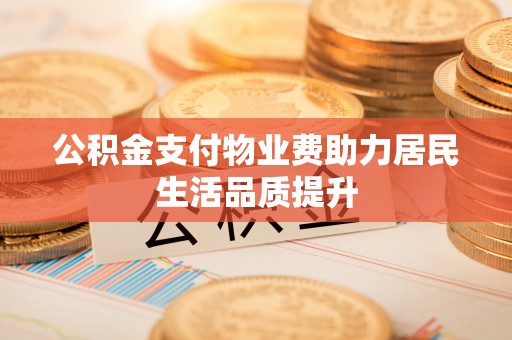 含山公积金支付物业费助力居民生活品质提升