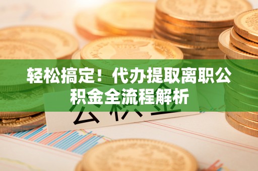 含山轻松搞定！代办提取离职公积金全流程解析