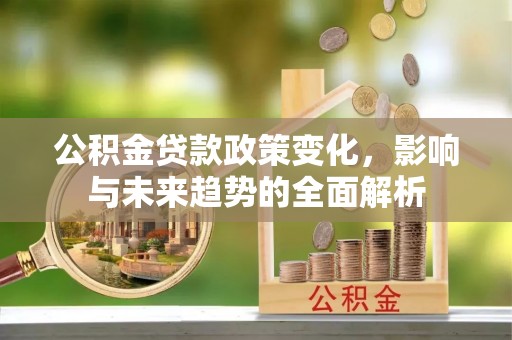 含山公积金贷款政策变化，影响与未来趋势的全面解析