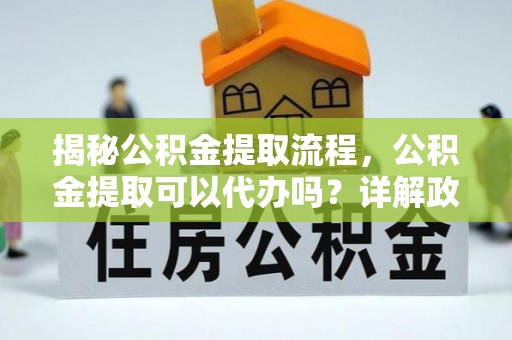 含山揭秘公积金提取流程，公积金提取可以代办吗？详解政策与实操技巧
