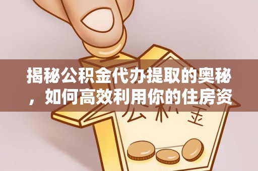 含山揭秘公积金代办提取的奥秘，如何高效利用你的住房资金